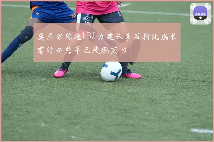 奥尼尔称选LBJ为建队基石科比成长需时老詹早已展现实力