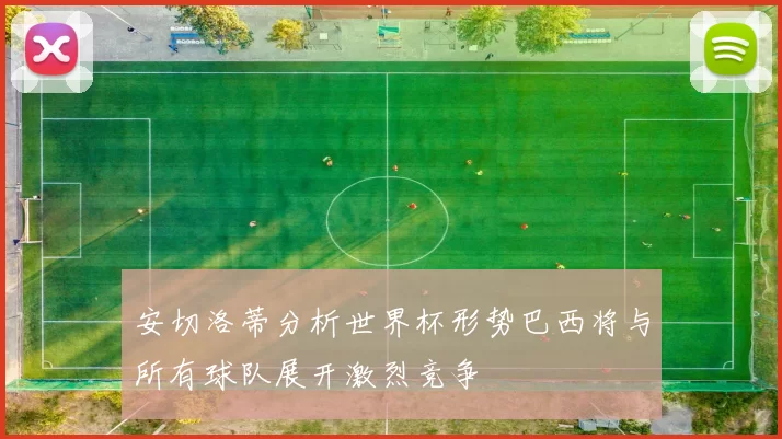 安切洛蒂分析世界杯形势巴西将与所有球队展开激烈竞争