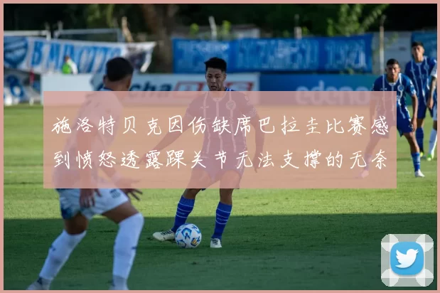 施洛特贝克因伤缺席巴拉圭比赛感到愤怒透露踝关节无法支撑的无奈