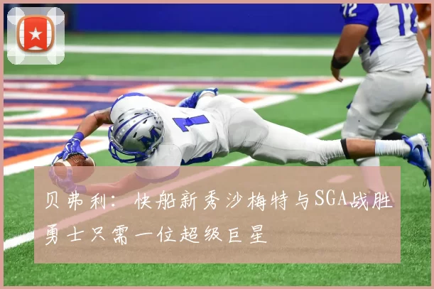 贝弗利：快船新秀沙梅特与SGA战胜勇士只需一位超级巨星