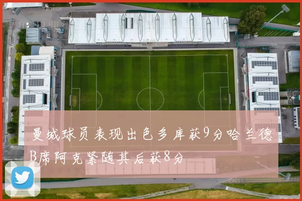 曼城球员表现出色多库获9分哈兰德B席阿克紧随其后获8分