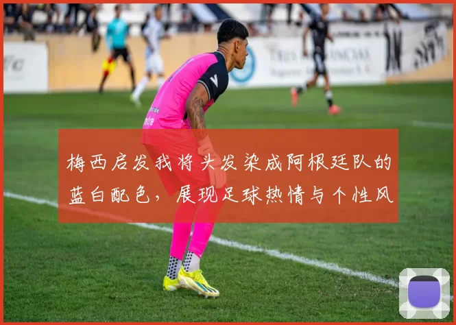 梅西启发我将头发染成阿根廷队的蓝白配色，展现足球热情与个性风采