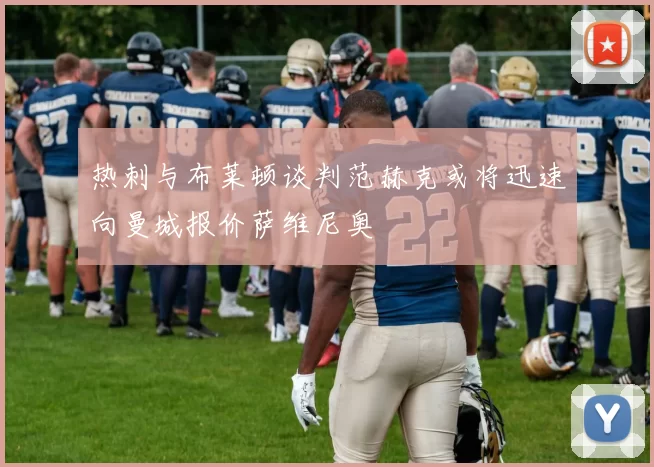 热刺与布莱顿谈判范赫克或将迅速向曼城报价萨维尼奥
