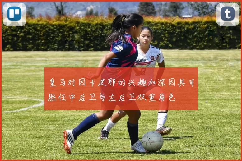 皇马对因卡皮耶的兴趣加深因其可胜任中后卫与左后卫双重角色