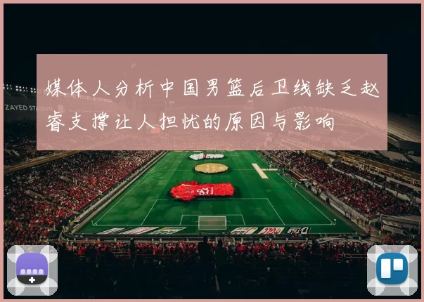 媒体人分析中国男篮后卫线缺乏赵睿支撑让人担忧的原因与影响