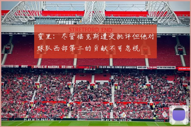 霍里：尽管福克斯遭受批评但他对球队西部第二的贡献不可忽视