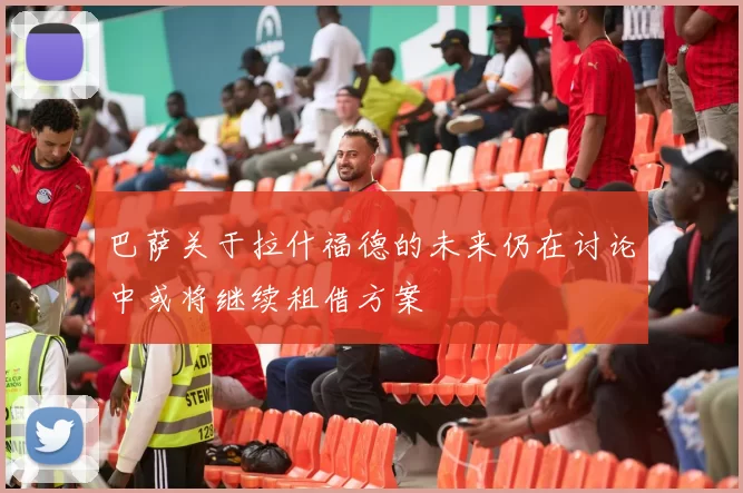巴萨关于拉什福德的未来仍在讨论中或将继续租借方案