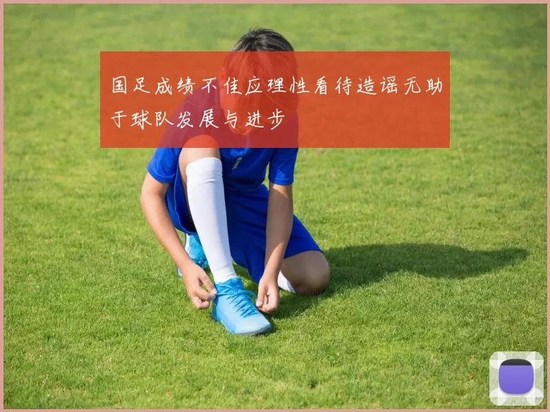 国足成绩不佳应理性看待造谣无助于球队发展与进步