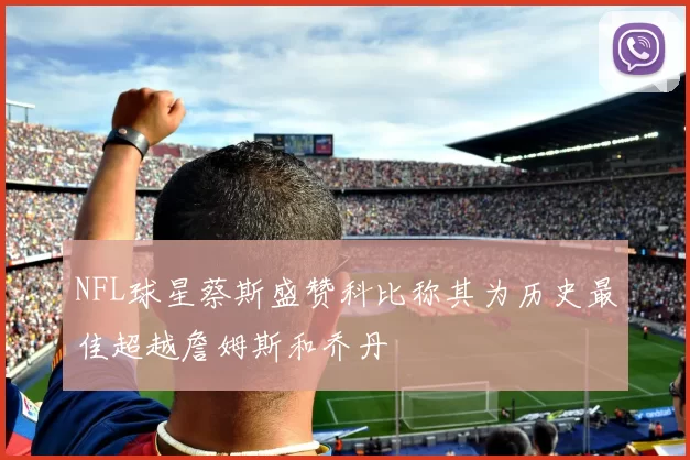 NFL球星蔡斯盛赞科比称其为历史最佳超越詹姆斯和乔丹