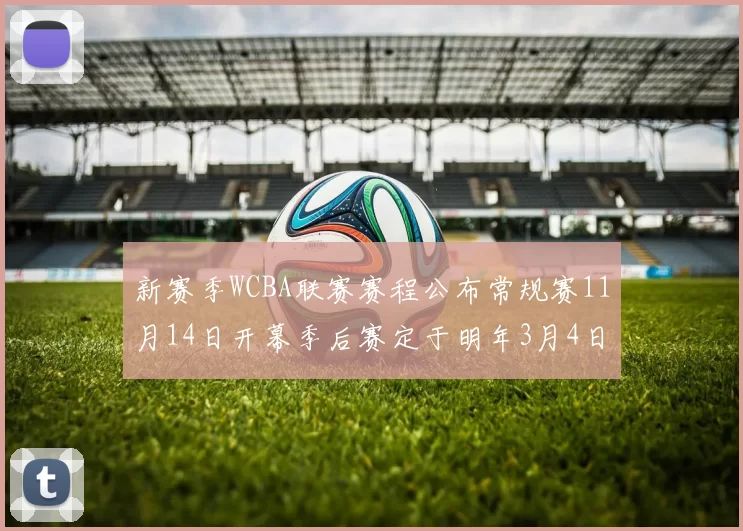 新赛季WCBA联赛赛程公布常规赛11月14日开幕季后赛定于明年3月4日启动