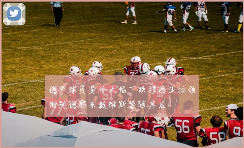 德甲球员身价大幅下跌穆西亚拉领衔阿德耶米戴维斯紧随其后