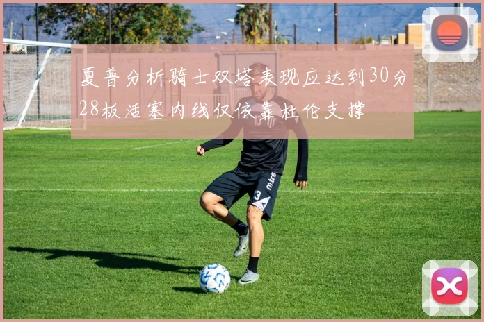 夏普分析骑士双塔表现应达到30分28板活塞内线仅依靠杜伦支撑