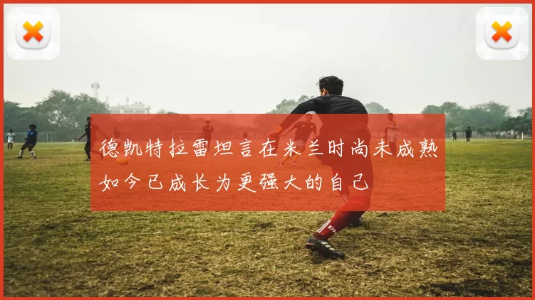 德凯特拉雷坦言在米兰时尚未成熟如今已成长为更强大的自己