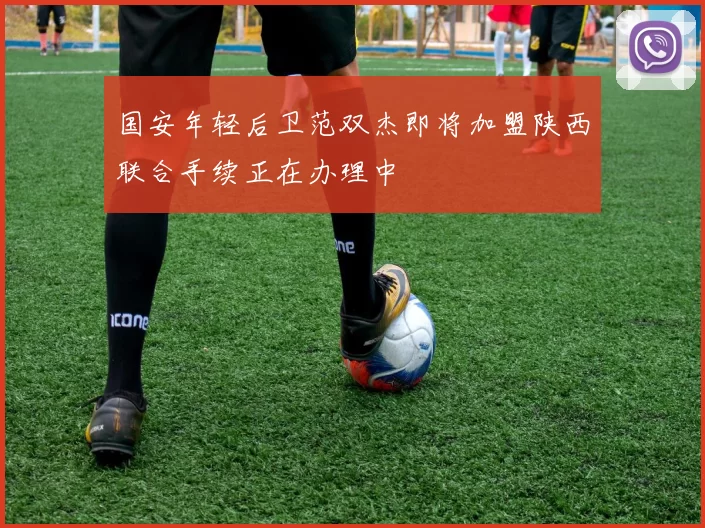 国安年轻后卫范双杰即将加盟陕西联合手续正在办理中