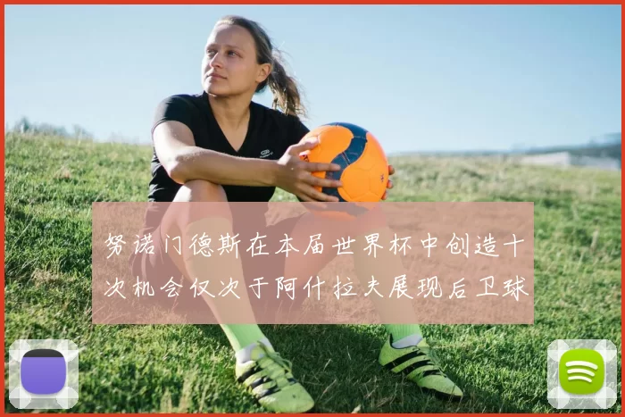 努诺门德斯在本届世界杯中创造十次机会仅次于阿什拉夫展现后卫球员的进攻潜力