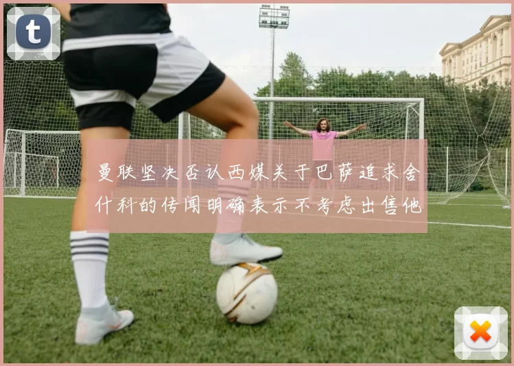 曼联坚决否认西媒关于巴萨追求舍什科的传闻明确表示不考虑出售他