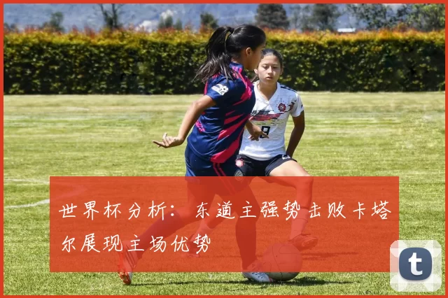 世界杯分析：东道主强势击败卡塔尔展现主场优势