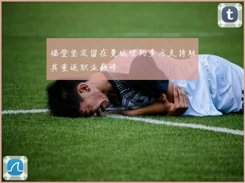 福登坚定留在曼城续约多方支持助其重返职业巅峰
