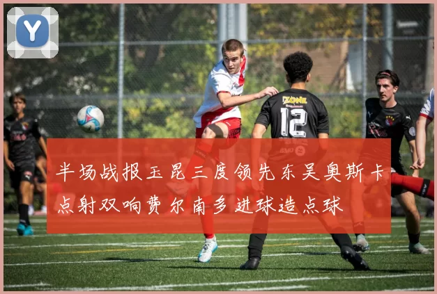 半场战报玉昆三度领先东吴奥斯卡点射双响费尔南多进球造点球